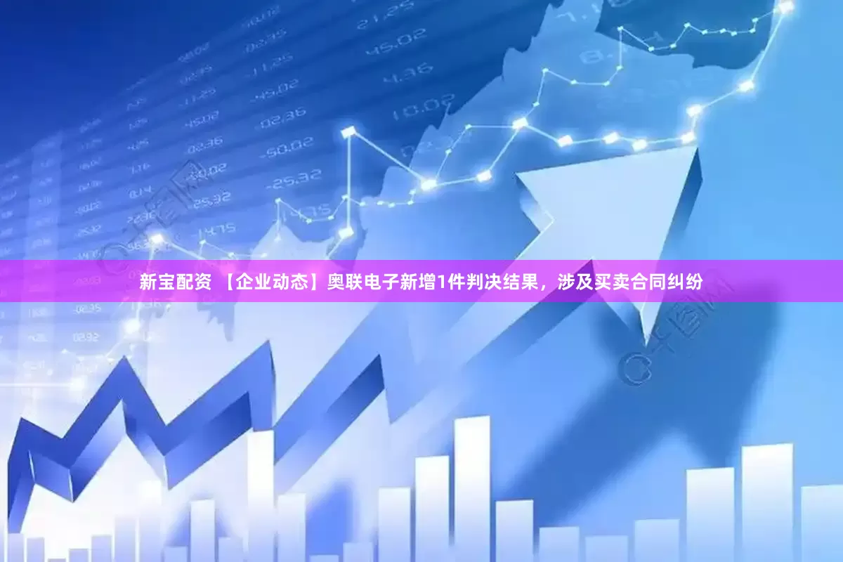 新宝配资 【企业动态】奥联电子新增1件判决结果，涉及买卖合同纠纷