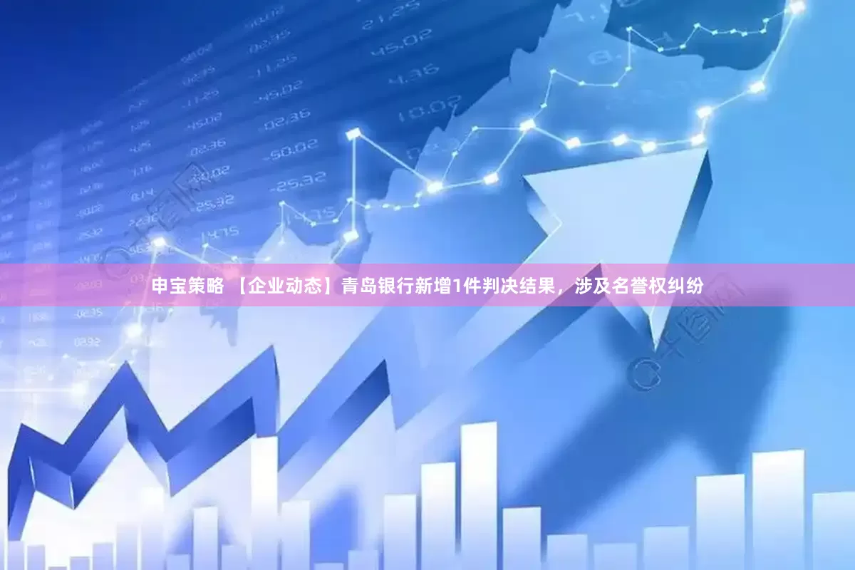 申宝策略 【企业动态】青岛银行新增1件判决结果，涉及名誉权纠纷