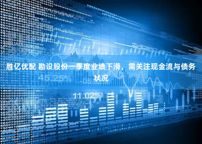 胜亿优配 勘设股份一季度业绩下滑，需关注现金流与债务状况