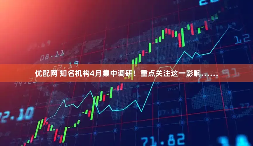 优配网 知名机构4月集中调研！重点关注这一影响……