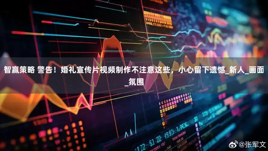 智赢策略 警告！婚礼宣传片视频制作不注意这些，小心留下遗憾_新人_画面_氛围
