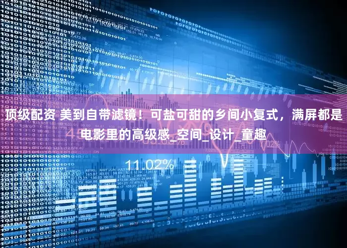 顶级配资 美到自带滤镜！可盐可甜的乡间小复式，满屏都是电影里的高级感_空间_设计_童趣