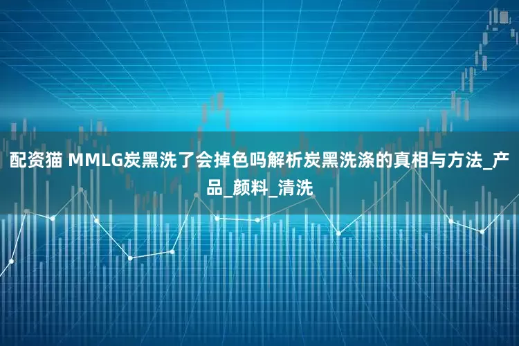 配资猫 MMLG炭黑洗了会掉色吗解析炭黑洗涤的真相与方法_产品_颜料_清洗
