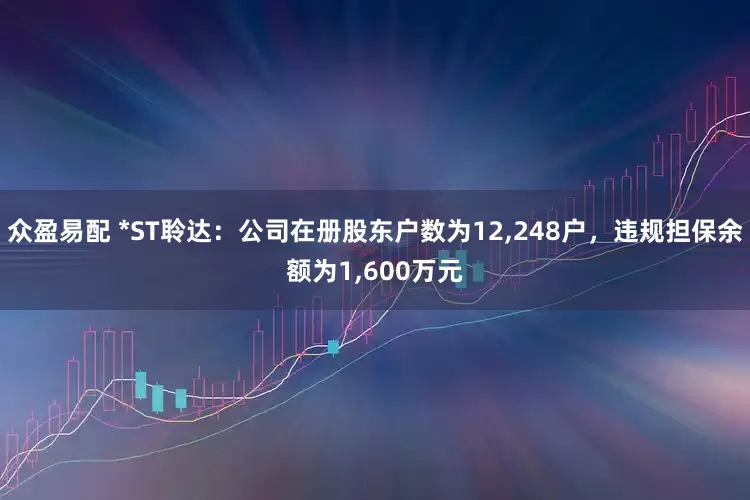 众盈易配 *ST聆达：公司在册股东户数为12,248户，违规担保余额为1,600万元