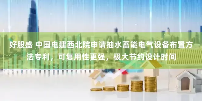 好股盛 中国电建西北院申请抽水蓄能电气设备布置方法专利，可复用性更强，极大节约设计时间