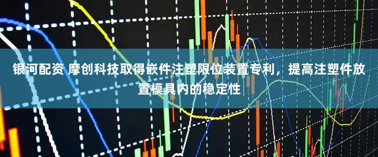 银河配资 摩创科技取得嵌件注塑限位装置专利，提高注塑件放置模具内的稳定性