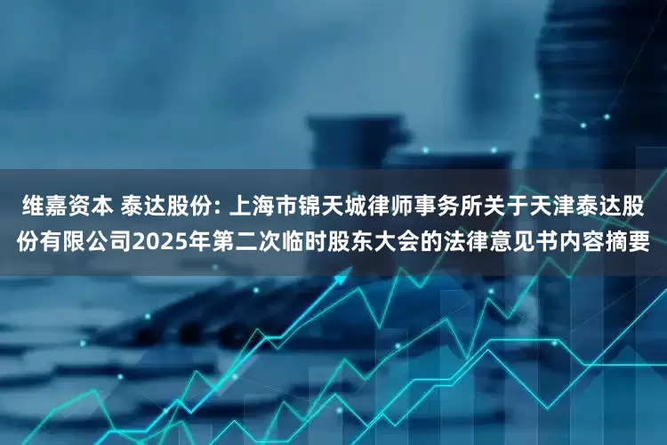 维嘉资本 泰达股份: 上海市锦天城律师事务所关于天津泰达股份有限公司2025年第二次临时股东大会的法律意见书内容摘要