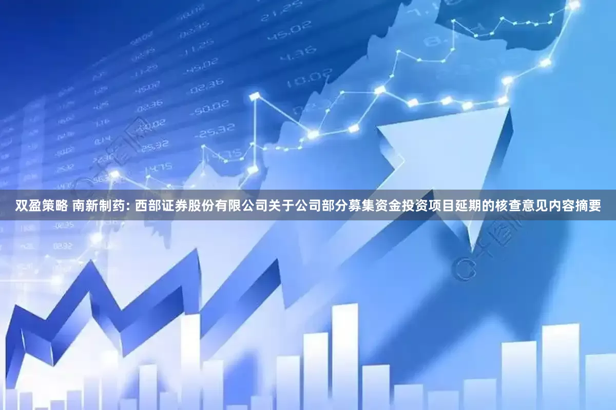 双盈策略 南新制药: 西部证券股份有限公司关于公司部分募集资金投资项目延期的核查意见内容摘要