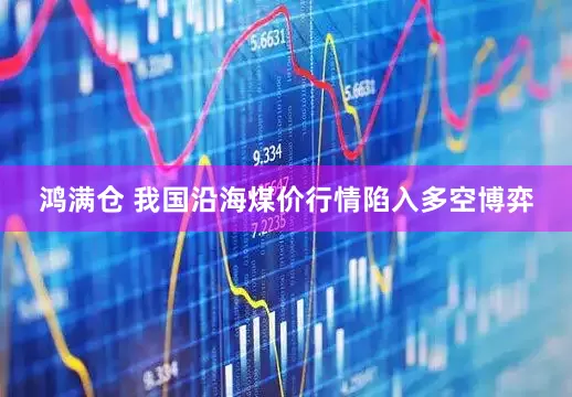 鸿满仓 我国沿海煤价行情陷入多空博弈