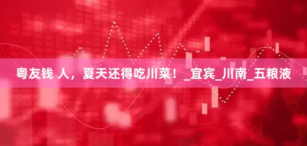 粤友钱 人，夏天还得吃川菜！_宜宾_川南_五粮液
