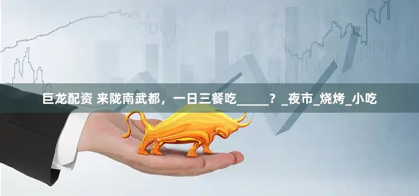 巨龙配资 来陇南武都，一日三餐吃_____？_夜市_烧烤_小吃