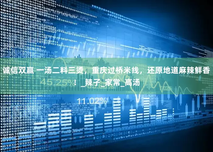 诚信双赢 一汤二料三烫，重庆过桥米线，还原地道麻辣鲜香！_辣子_家常_高汤