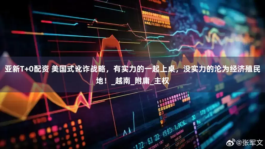 亚新T+0配资 美国式讹诈战略，有实力的一起上桌，没实力的沦为经济殖民地！_越南_附庸_主权
