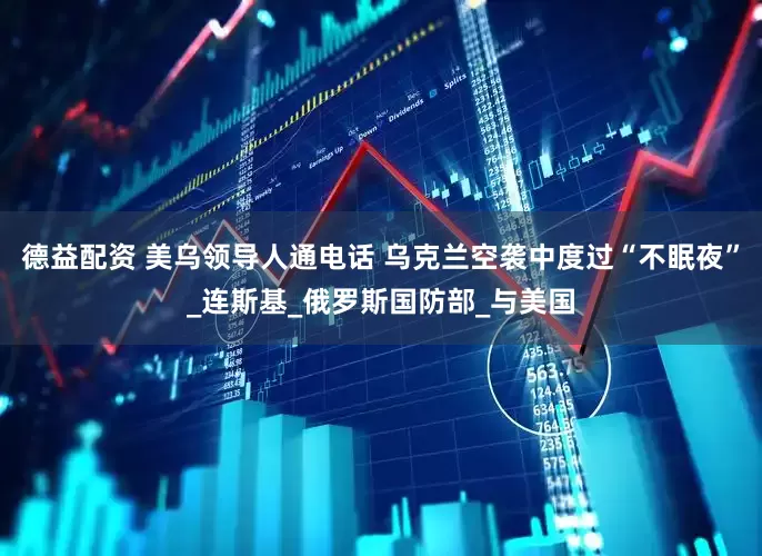 德益配资 美乌领导人通电话 乌克兰空袭中度过“不眠夜”_连斯基_俄罗斯国防部_与美国