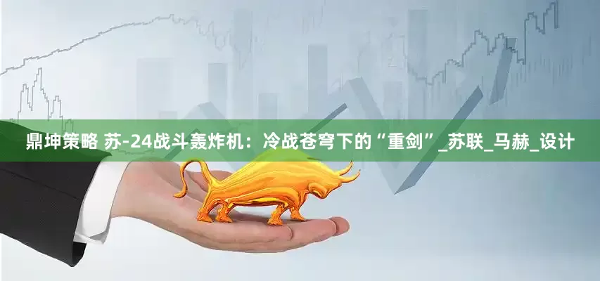 鼎坤策略 苏-24战斗轰炸机：冷战苍穹下的“重剑”_苏联_马赫_设计