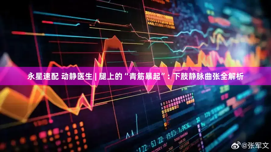 永星速配 动静医生 | 腿上的“青筋暴起”: 下肢静脉曲张全解析