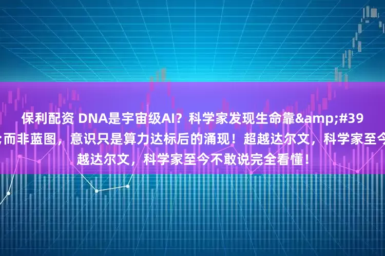 保利配资 DNA是宇宙级AI？科学家发现生命靠&#39;算法&#39;而非蓝图，意识只是算力达标后的涌现！超越达尔文，科学家至今不敢说完全看懂！