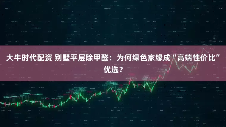 大牛时代配资 别墅平层除甲醛：为何绿色家缘成“高端性价比”优选？