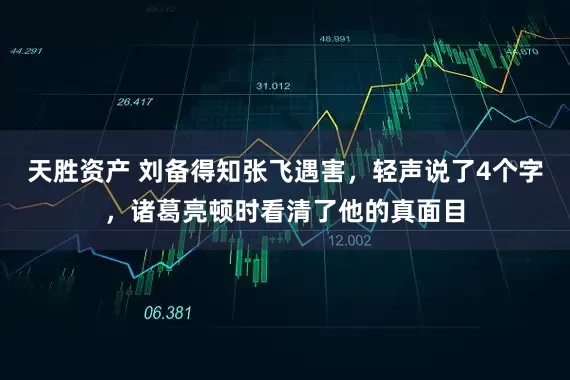 天胜资产 刘备得知张飞遇害，轻声说了4个字，诸葛亮顿时看清了他的真面目
