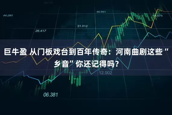 巨牛盈 从门板戏台到百年传奇：河南曲剧这些“乡音”你还记得吗？