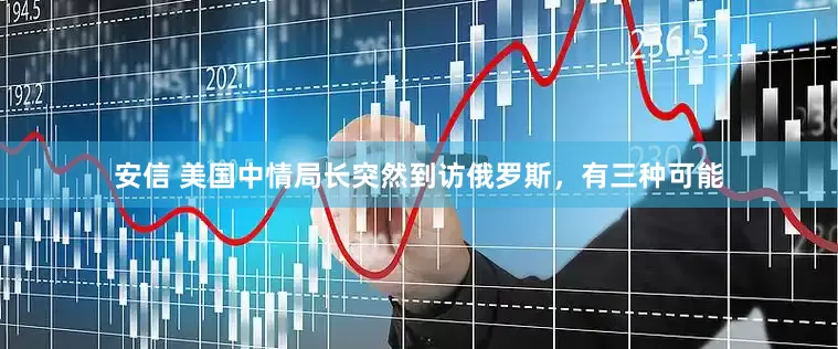 安信 美国中情局长突然到访俄罗斯，有三种可能