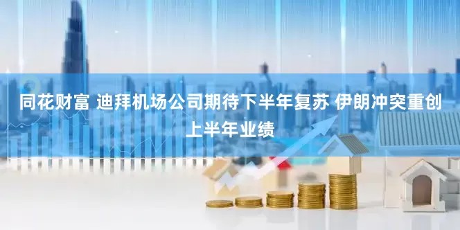 同花财富 迪拜机场公司期待下半年复苏 伊朗冲突重创上半年业绩
