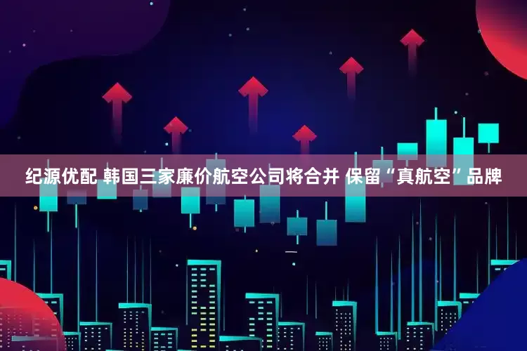 纪源优配 韩国三家廉价航空公司将合并 保留“真航空”品牌
